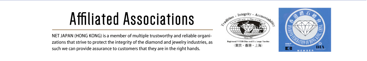 Affiliation Association NET JAPAN (HONG KONG) is a member of multiple trustworthy and reliable organizations that strive to protect the integrity of the diamond and jewelry industries, as such we can provide assurance to customers that they are in the right hands.