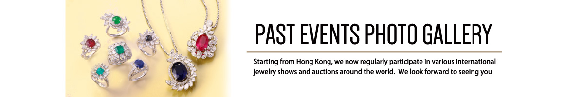 PAST EVENTS PHOTO GALLERY Starting from Hong Kong, we now regularly participate in various international jewelry shows and auctions around the world.  We look forward to seeing you 