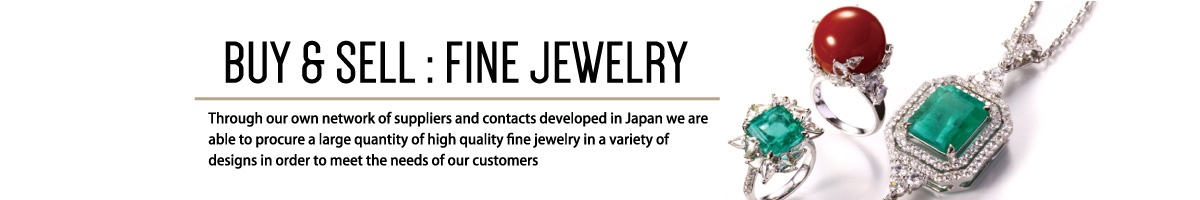 BUY & SELL:FINE JEWELRY Through our own network of suppliers and contacts developed in Japan we are able to procure a large quantity of high quality ﬁne jewelry in a variety of designs in order to meet the needs of our customers
