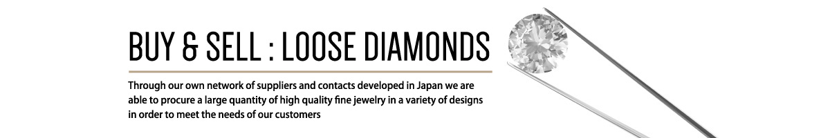 BUY & SELL:LOOSE DIAMONDS Through our own network of suppliers and contacts developed in Japan we are able to procure a large quantity of high quality ﬁne jewelry in a variety of designs in order to meet the needs of our customers 