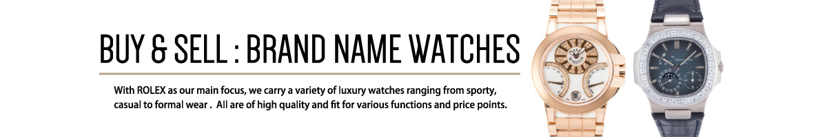 BUY & SELL:BRAND NAME WATCHES With ROLEX as our main focus, we carry a variety of luxury watches ranging from sporty, casual to formal wear .  All are of high quality and ﬁt for various functions and price points.