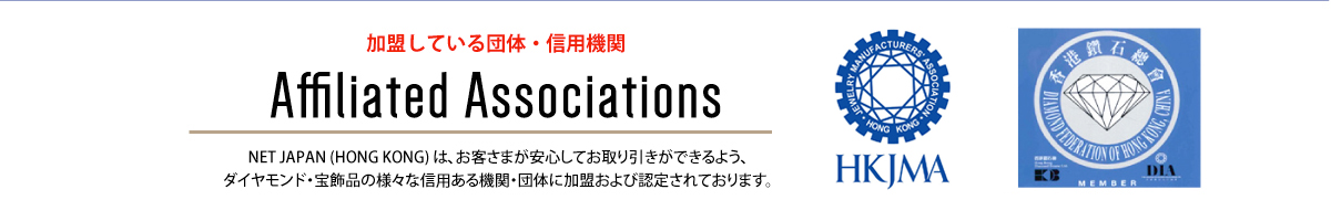 加盟している団体・信用機関 Affiliation Association NET JAPAN (HONG KONG) は、お客さまが安心してお取り引きができるよう、ダイヤモンド・宝飾品の様々な信用ある機関・団体に加盟および認定されております。