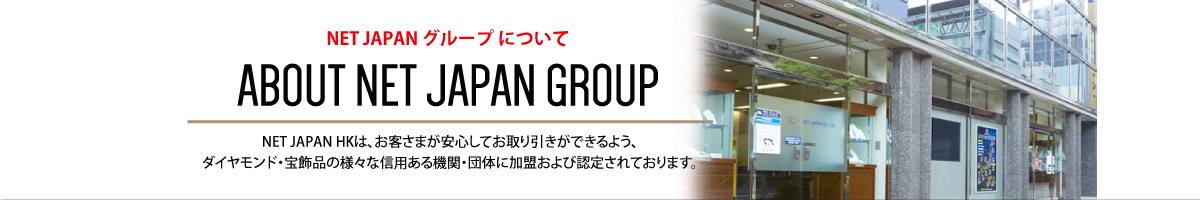NET JAPAN グループ について ABOUT NET JAPAN GROUP NET JAPAN HKは、お客さまが安心してお取り引きができるよう、ダイヤモンド・宝飾品の様々な信用ある機関・団体に加盟および認定されております。