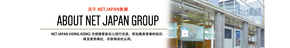 ABOUT NET JAPAN GROUP NET JAPAN (HONG KONG) 为使顾客能安心进行交易，而加盟具信誉的钻石、珠宝首饰商社，并获得各社认同。