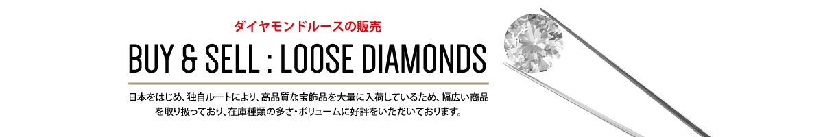 ダイヤモンドルースの販売 BUY & SELL:LOOSE DIAMONDS 日本をはじめ、独自ルートにより、高品質な宝飾品を大量に入荷しているため、幅広い商品を取り扱っており、在庫種類の多さ・ボリュームに好評をいただいております。